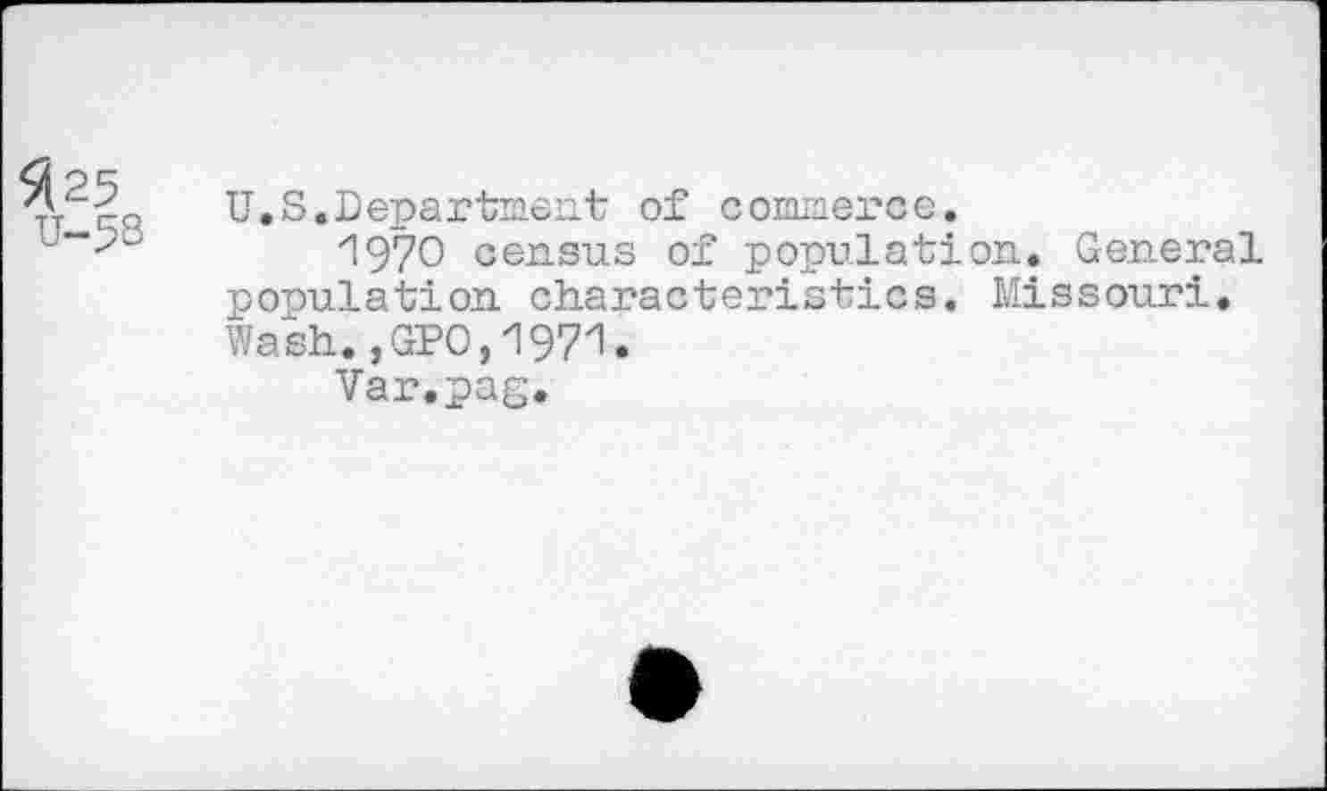 ﻿^25
U-5S
U.S.Department of commerce.
1970 census of population. General population characteristics. Missouri. Wash.,GPO,1971.
Var.pag.